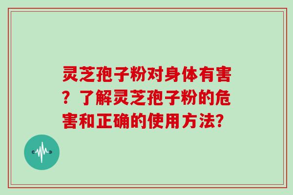 灵芝孢子粉对身体有害？了解灵芝孢子粉的危害和正确的使用方法？