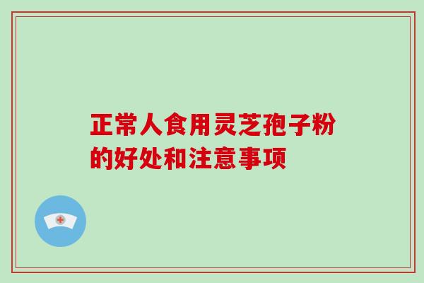 正常人食用灵芝孢子粉的好处和注意事项
