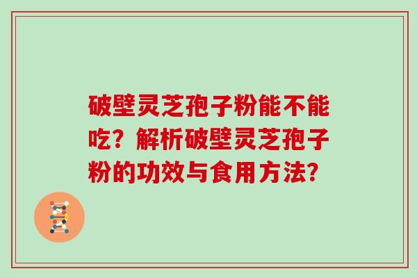 破壁灵芝孢子粉能不能吃？解析破壁灵芝孢子粉的功效与食用方法？