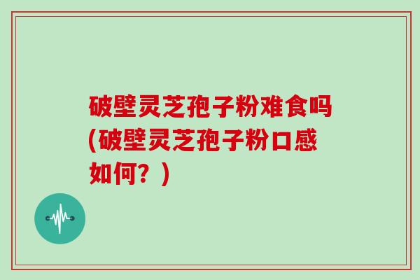 破壁灵芝孢子粉难食吗(破壁灵芝孢子粉口感如何？)