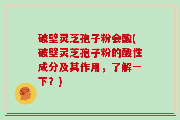 破壁灵芝孢子粉会酸(破壁灵芝孢子粉的酸性成分及其作用，了解一下？)