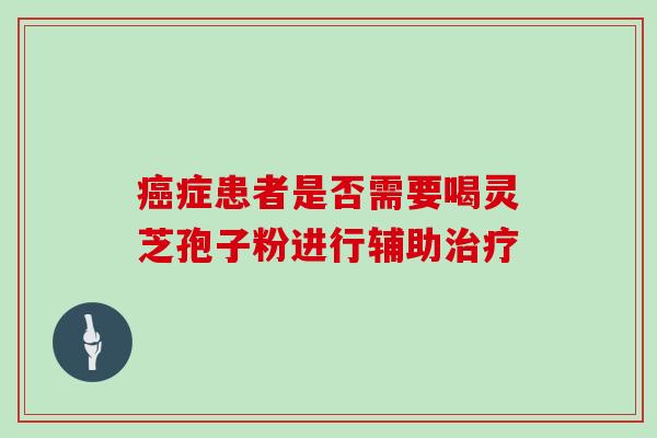 癌症患者是否需要喝灵芝孢子粉进行辅助治疗