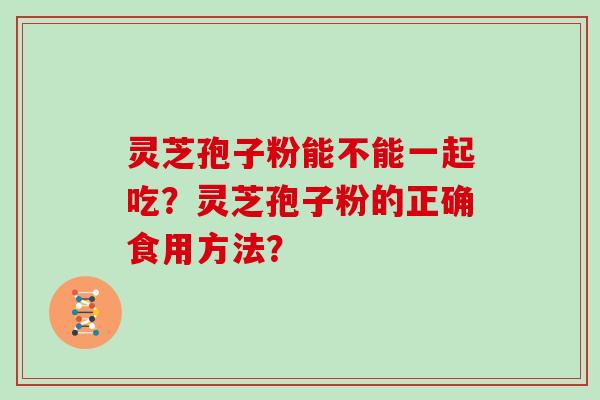 灵芝孢子粉能不能一起吃？灵芝孢子粉的正确食用方法？