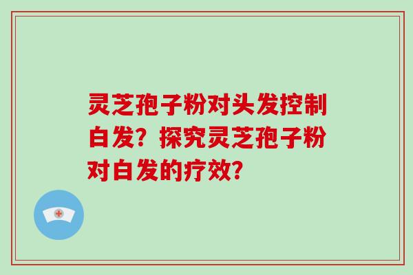 灵芝孢子粉对头发控制白发?探究灵芝孢子粉对白发的疗效?-第1张图片-灵芝大师 灵芝孢子粉对头发控制白发?探究灵芝孢子粉对白发的疗效?-第1张图片-灵芝大师