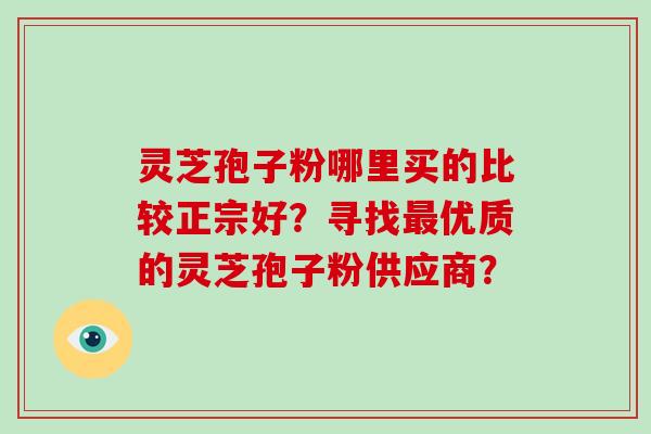 灵芝孢子粉哪里买的比较正宗好？寻找最优质的灵芝孢子粉供应商？