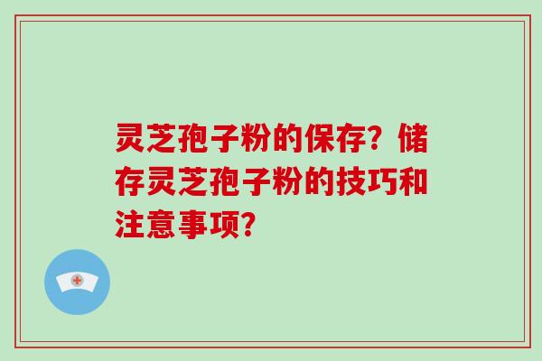 灵芝孢子粉的保存？储存灵芝孢子粉的技巧和注意事项？