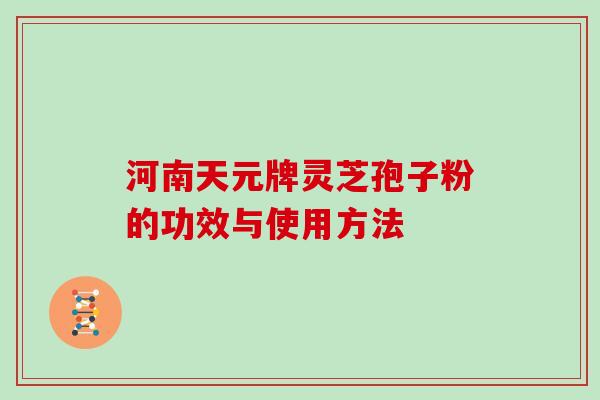 河南天元牌灵芝孢子粉的功效与使用方法