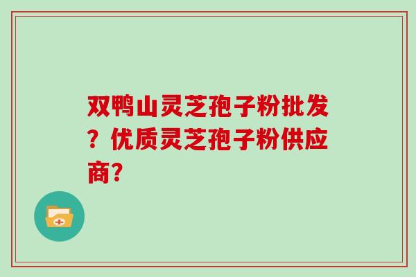 双鸭山灵芝孢子粉批发？优质灵芝孢子粉供应商？