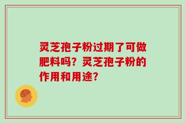 灵芝孢子粉过期了可做肥料吗？灵芝孢子粉的作用和用途？