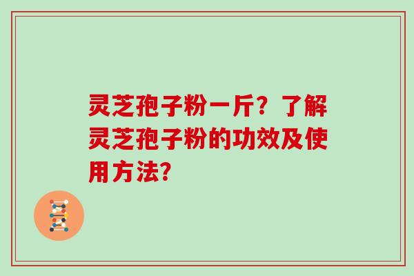 灵芝孢子粉一斤？了解灵芝孢子粉的功效及使用方法？