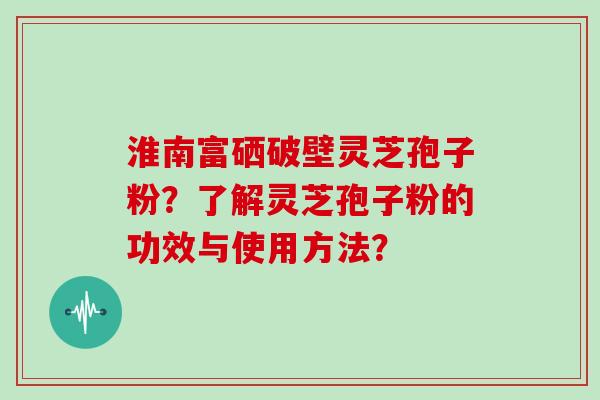 淮南富硒破壁灵芝孢子粉？了解灵芝孢子粉的功效与使用方法？