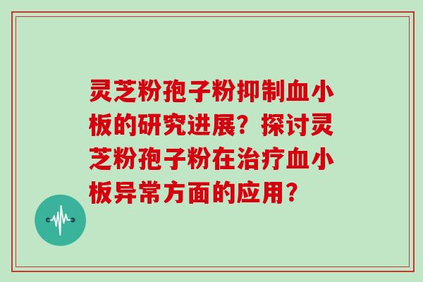灵芝粉孢子粉抑制血小板的研究进展？探讨灵芝粉孢子粉在治疗血小板异常方面的应用？