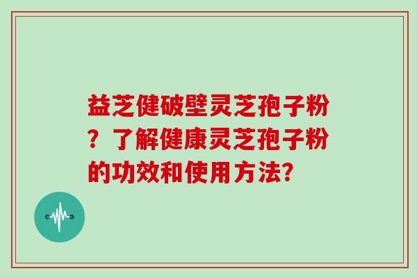 益芝健破壁灵芝孢子粉？了解健康灵芝孢子粉的功效和使用方法？