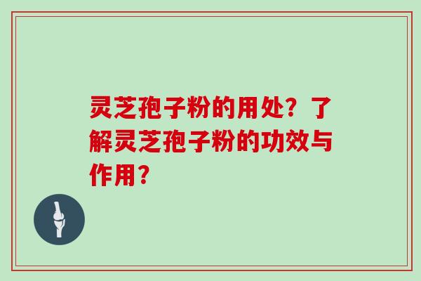 灵芝孢子粉的用处？了解灵芝孢子粉的功效与作用？