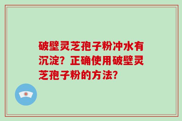 破壁灵芝孢子粉冲水有沉淀？正确使用破壁灵芝孢子粉的方法？
