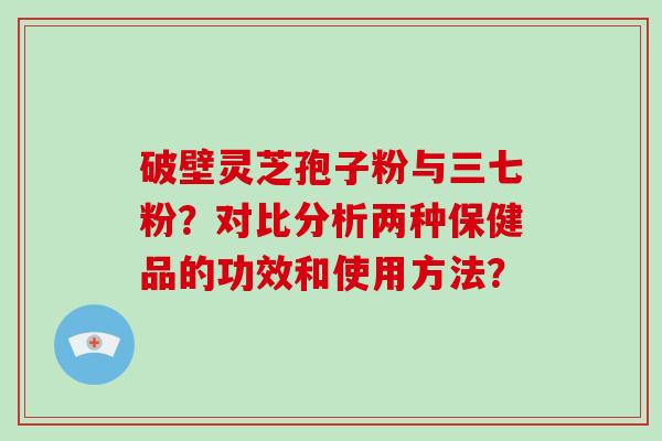破壁灵芝孢子粉与三七粉？对比分析两种保健品的功效和使用方法？