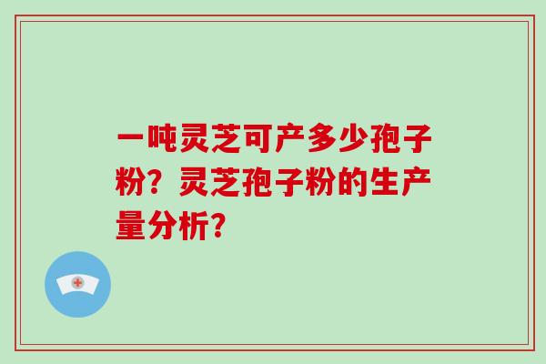 一吨灵芝可产多少孢子粉？灵芝孢子粉的生产量分析？