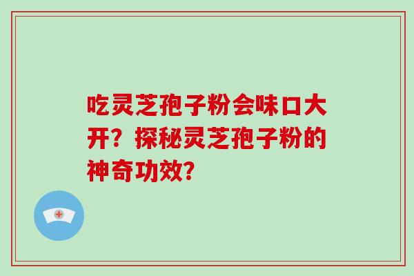 吃灵芝孢子粉会味口大开？探秘灵芝孢子粉的神奇功效？