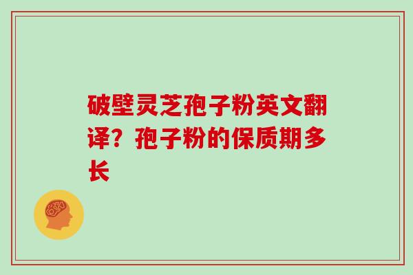 破壁灵芝孢子粉英文翻译？孢子粉的保质期多长