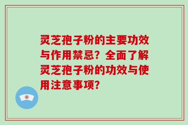 灵芝孢子粉的主要功效与作用禁忌？全面了解灵芝孢子粉的功效与使用注意事项？