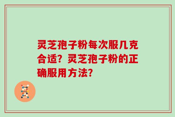 灵芝孢子粉每次服几克合适？灵芝孢子粉的正确服用方法？