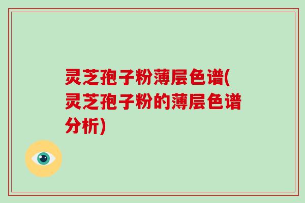 灵芝孢子粉薄层色谱(灵芝孢子粉的薄层色谱分析)
