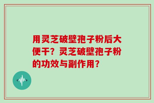 用灵芝破壁孢子粉后大便干？灵芝破壁孢子粉的功效与副作用？