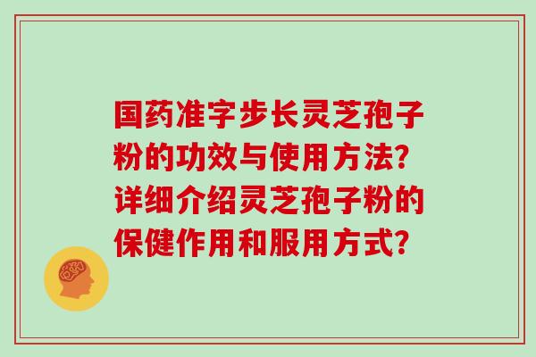 国药准字步长灵芝孢子粉的功效与使用方法？详细介绍灵芝孢子粉的保健作用和服用方式？