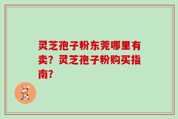 灵芝孢子粉东莞哪里有卖？灵芝孢子粉购买指南？