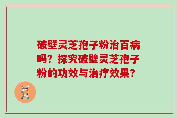 破壁灵芝孢子粉治百病吗？探究破壁灵芝孢子粉的功效与治疗效果？