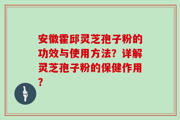 安徽霍邱灵芝孢子粉的功效与使用方法？详解灵芝孢子粉的保健作用？