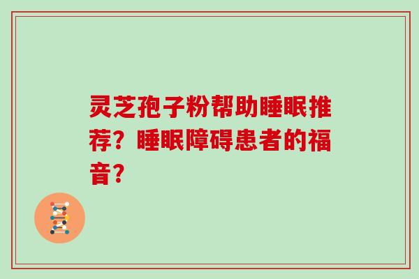 灵芝孢子粉帮助睡眠推荐？睡眠障碍患者的福音？