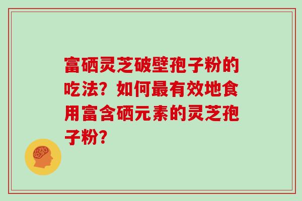 富硒灵芝破壁孢子粉的吃法？如何最有效地食用富含硒元素的灵芝孢子粉？