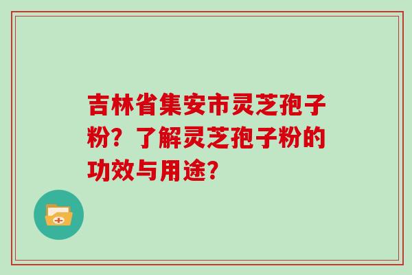 吉林省集安市灵芝孢子粉？了解灵芝孢子粉的功效与用途？