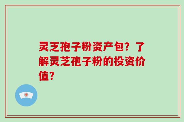 灵芝孢子粉资产包？了解灵芝孢子粉的投资价值？