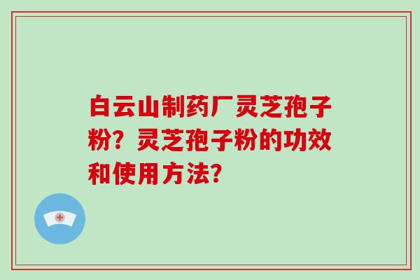 白云山制药厂灵芝孢子粉？灵芝孢子粉的功效和使用方法？