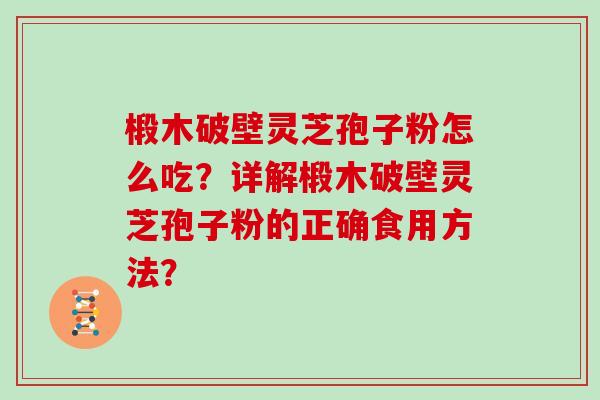 椴木破壁灵芝孢子粉怎么吃？详解椴木破壁灵芝孢子粉的正确食用方法？