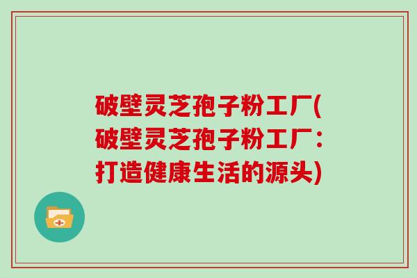 破壁灵芝孢子粉工厂(破壁灵芝孢子粉工厂：打造健康生活的源头)