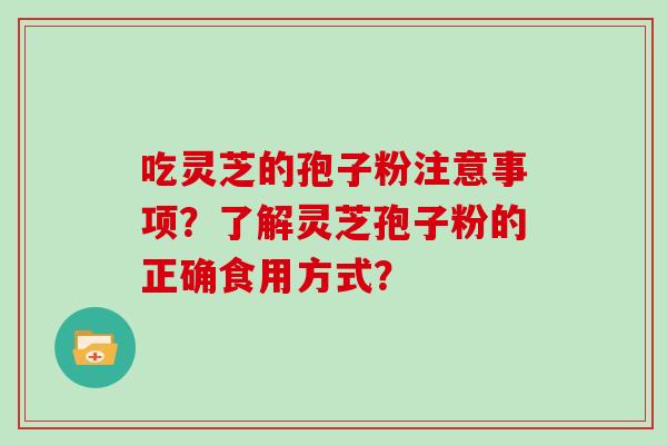 吃灵芝的孢子粉注意事项？了解灵芝孢子粉的正确食用方式？