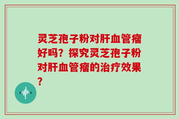 灵芝孢子粉对肝血管瘤好吗？探究灵芝孢子粉对肝血管瘤的治疗效果？