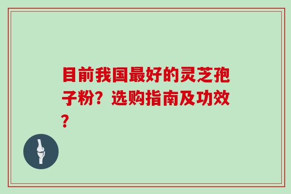 目前我国最好的灵芝孢子粉？选购指南及功效？