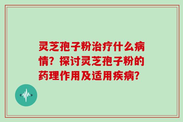 灵芝孢子粉治疗什么病情？探讨灵芝孢子粉的药理作用及适用疾病？