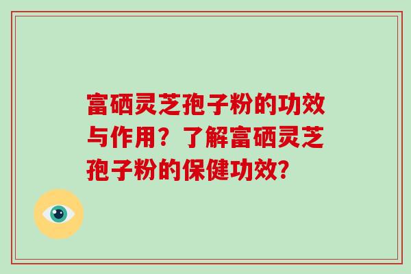 富硒灵芝孢子粉的功效与作用？了解富硒灵芝孢子粉的保健功效？
