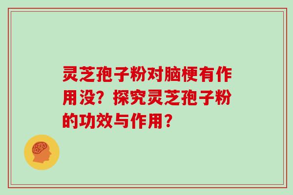 灵芝孢子粉对脑梗有作用没？探究灵芝孢子粉的功效与作用？