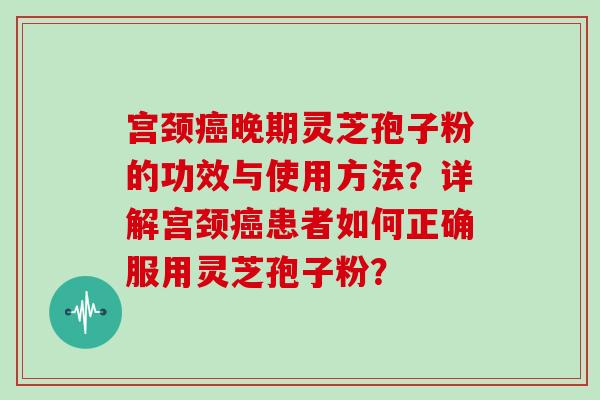 宫颈癌晚期灵芝孢子粉的功效与使用方法？详解宫颈癌患者如何正确服用灵芝孢子粉？