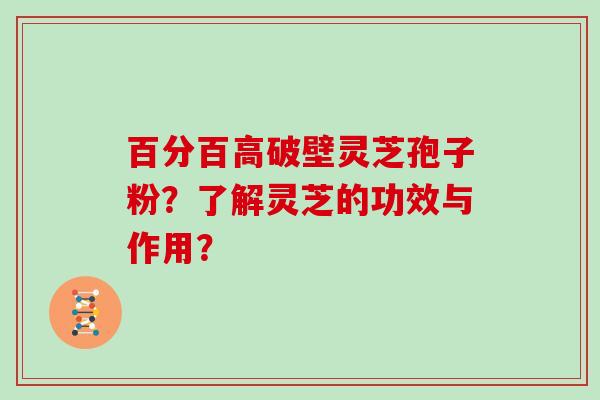 百分百高破壁灵芝孢子粉？了解灵芝的功效与作用？