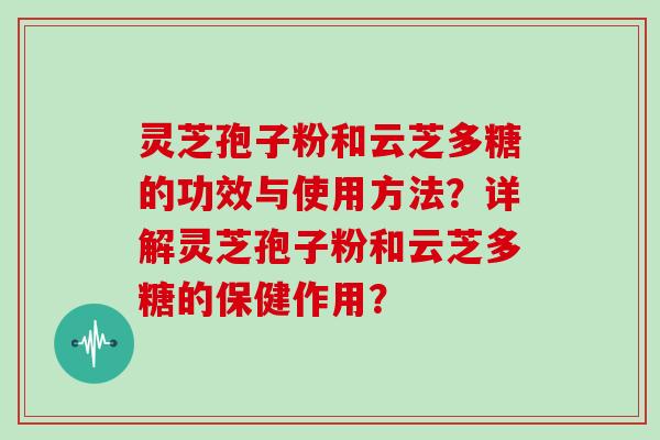 灵芝孢子粉和云芝多糖的功效与使用方法？详解灵芝孢子粉和云芝多糖的保健作用？