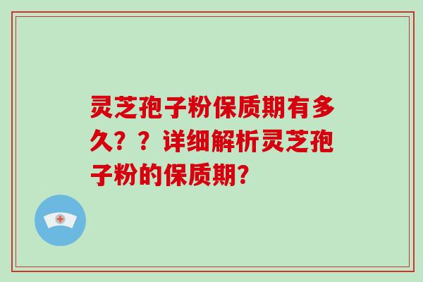 灵芝孢子粉保质期有多久？？详细解析灵芝孢子粉的保质期？