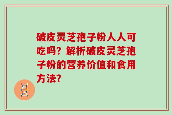 破皮灵芝孢子粉人人可吃吗？解析破皮灵芝孢子粉的营养价值和食用方法？