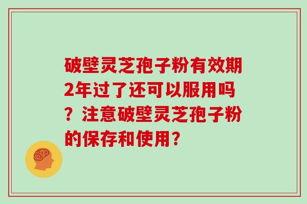 破壁灵芝孢子粉有效期2年过了还可以服用吗？注意破壁灵芝孢子粉的保存和使用？